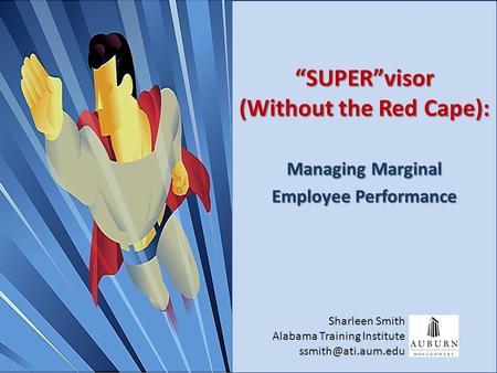 Copyright ©, 2010 AUM Alabama Training Institute, All Rights Reserved “SUPER”visor (Without the Red Cape): Managing Marginal Employee Performance Sharleen.