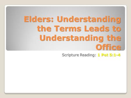 Elders: Understanding the Terms Leads to Understanding the Office Scripture Reading: 1 Pet 5:1-4.