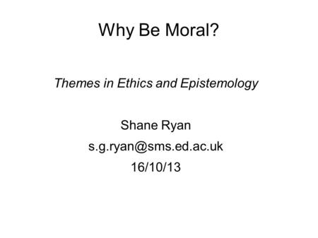Why Be Moral? Themes in Ethics and Epistemology Shane Ryan 16/10/13.