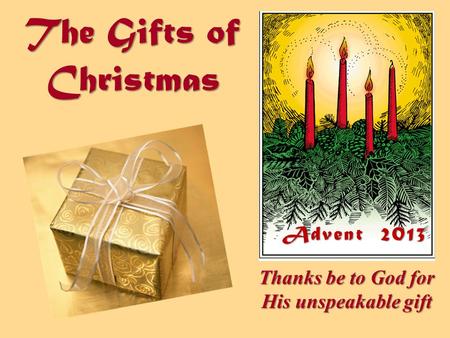 The Gifts of Christmas Thanks be to God for His unspeakable gift Advent 2013.
