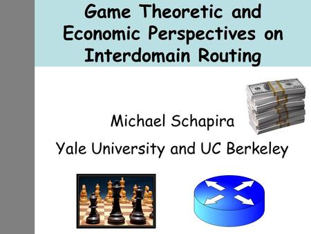 Game Theoretic and Economic Perspectives on Interdomain Routing Michael Schapira Yale University and UC Berkeley.