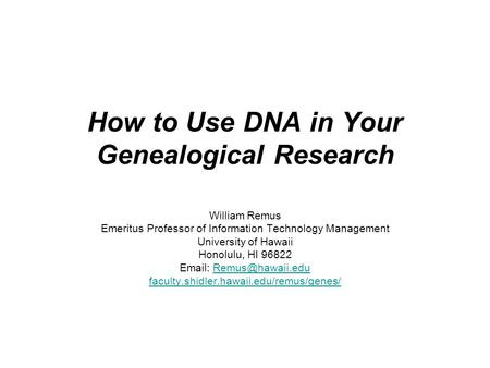 How to Use DNA in Your Genealogical Research William Remus Emeritus Professor of Information Technology Management University of Hawaii Honolulu, HI 96822.