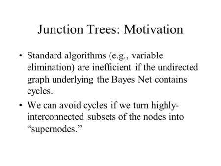 Junction Trees: Motivation Standard algorithms (e.g., variable elimination) are inefficient if the undirected graph underlying the Bayes Net contains cycles.