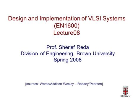 Design and Implementation of VLSI Systems (EN1600) Lecture08 Prof. Sherief Reda Division of Engineering, Brown University Spring 2008 [sources: Weste/Addison.