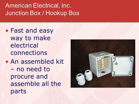 American Electrical, Inc. Junction Box / Hookup Box Fast and easy way to make electrical connections An assembled kit – no need to procure and assemble.