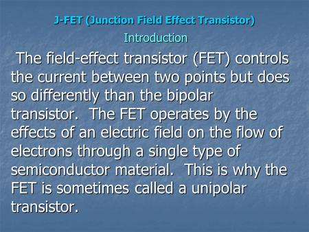 J-FET (Junction Field Effect Transistor) Introduction The field-effect transistor (FET) controls the current between two points but does so differently.