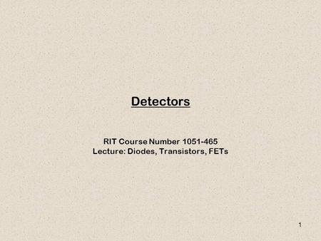 1 Detectors RIT Course Number 1051-465 Lecture: Diodes, Transistors, FETs.