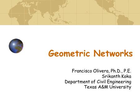 Geometric Networks Francisco Olivera, Ph.D., P.E. Srikanth Koka Department of Civil Engineering Texas A&M University.