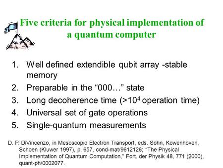 Five criteria for physical implementation of a quantum computer 1.Well defined extendible qubit array -stable memory 2.Preparable in the “000…” state 3.Long.