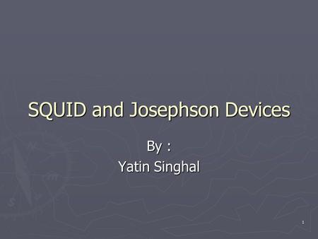 1 SQUID and Josephson Devices By : Yatin Singhal.