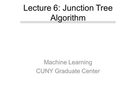 Machine Learning CUNY Graduate Center Lecture 6: Junction Tree Algorithm.