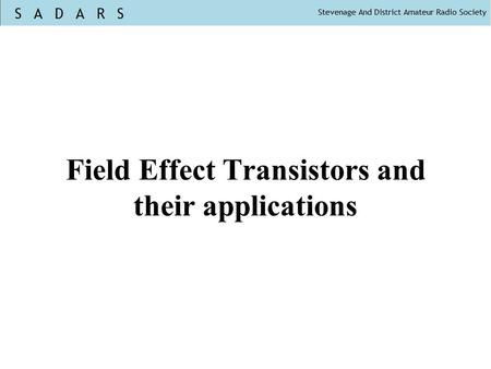 Field Effect Transistors and their applications. There are Junction FETs (JFET) and Insulated gate FETs (IGFET) There are many types of IGFET. Most common.
