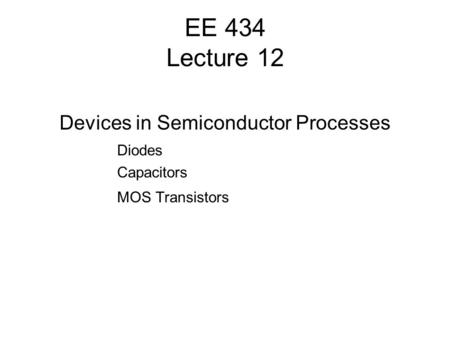 EE 434 Lecture 12 Devices in Semiconductor Processes Diodes Capacitors MOS Transistors.
