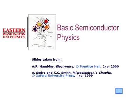 1 Slides taken from: A.R. Hambley, Electronics, © Prentice Hall, 2/e, 2000 A. Sedra and K.C. Smith, Microelectronic Circuits, © Oxford University Press,
