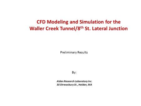 CFD Modeling and Simulation for the Waller Creek Tunnel/8 th St. Lateral Junction Alden Research Laboratory Inc. 30 Shrewsbury St., Holden, MA Preliminary.