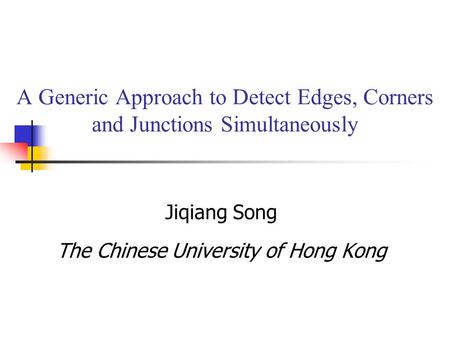 A Generic Approach to Detect Edges, Corners and Junctions Simultaneously Jiqiang Song The Chinese University of Hong Kong.