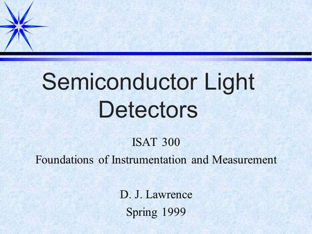 Semiconductor Light Detectors ISAT 300 Foundations of Instrumentation and Measurement D. J. Lawrence Spring 1999.