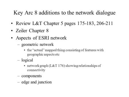 Key Arc 8 additions to the network dialogue Review L&T Chapter 5 pages 175-183, 206-211 Zeiler Chapter 8 Aspects of ESRI network –geometric network the.