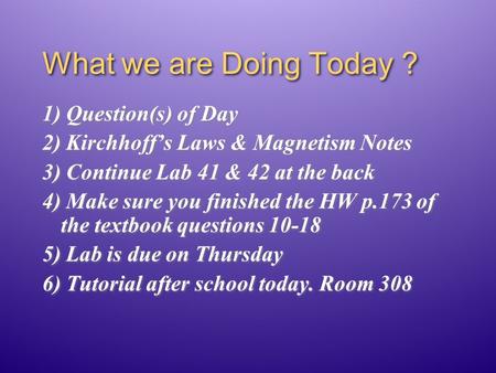 What we are Doing Today ? 1) Question(s) of Day 2) Kirchhoff’s Laws & Magnetism Notes 3) Continue Lab 41 & 42 at the back 4) Make sure you finished the.