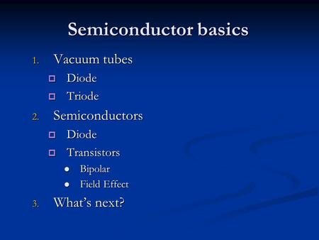Semiconductor basics 1. Vacuum tubes  Diode  Triode 2. Semiconductors  Diode  Transistors Bipolar Bipolar Field Effect Field Effect 3. What’s next?