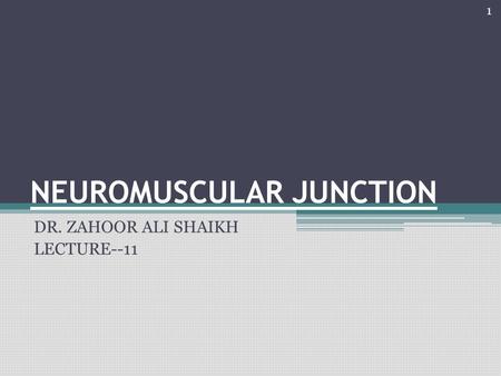 NEUROMUSCULAR JUNCTION DR. ZAHOOR ALI SHAIKH LECTURE--11 1.