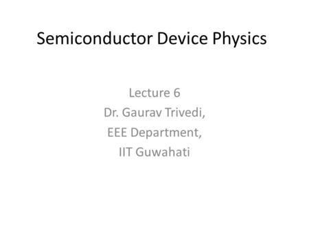 Semiconductor Device Physics Lecture 6 Dr. Gaurav Trivedi, EEE Department, IIT Guwahati.