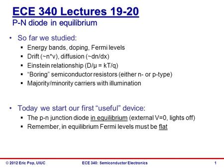© 2012 Eric Pop, UIUCECE 340: Semiconductor Electronics ECE 340 Lectures 19-20 P-N diode in equilibrium So far we studied:  Energy bands, doping, Fermi.