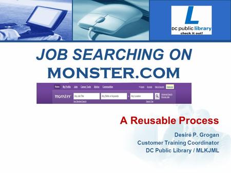 JOB SEARCHING ON MONSTER.COM A Reusable Process Desiré P. Grogan Customer Training Coordinator DC Public Library / MLKJML.