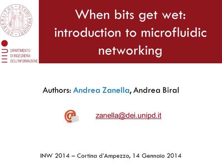 When bits get wet: introduction to microfluidic networking Authors: Andrea Zanella, Andrea Biral INW 2014 – Cortina d’Ampezzo, 14 Gennaio 2014