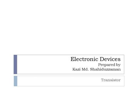 Electronic Devices Prepared by Kazi Md. Shahiduzzaman Transistor.
