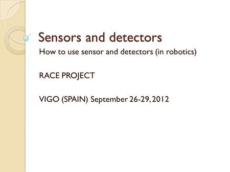 Sensors and detectors How to use sensor and detectors (in robotics) RACE PROJECT VIGO (SPAIN) September 26-29, 2012.