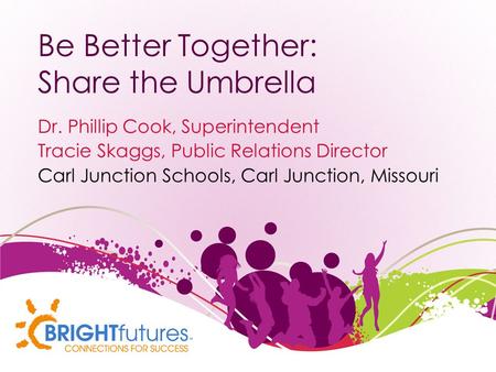 Be Better Together: Share the Umbrella Dr. Phillip Cook, Superintendent Tracie Skaggs, Public Relations Director Carl Junction Schools, Carl Junction,