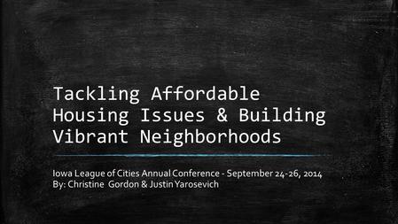 Tackling Affordable Housing Issues & Building Vibrant Neighborhoods Iowa League of Cities Annual Conference - September 24-26, 2014 By: Christine Gordon.