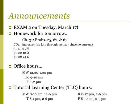Announcements  EXAM 2 on Tuesday, March 17!  Homework for tomorrow… Ch. 31: Probs. 25, 62, & 67 CQ11: increases (no loss through resistor since no current)