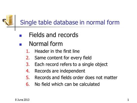 8 June 201311 Single table database in normal form Fields and records Normal form 1.Header in the first line 2.Same content for every field 3.Each record.