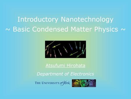 Department of Electronics Introductory Nanotechnology ~ Basic Condensed Matter Physics ~ Atsufumi Hirohata.