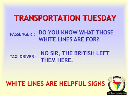 Transportation Tuesday TRANSPORTATION TUESDAY DO YOU KNOW WHAT THOSE WHITE LINES ARE FOR? PASSENGER : NO SIR, THE BRITISH LEFT THEM HERE. TAXI DRIVER :