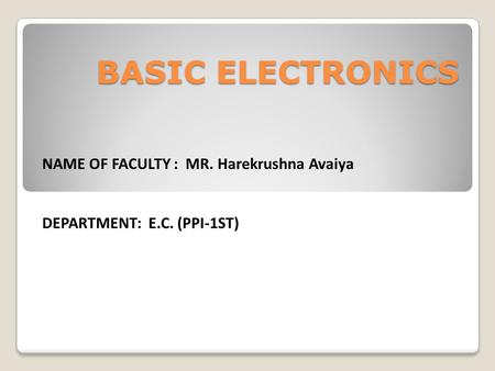 NAME OF FACULTY : MR. Harekrushna Avaiya DEPARTMENT: E.C. (PPI-1ST) BASIC ELECTRONICS.