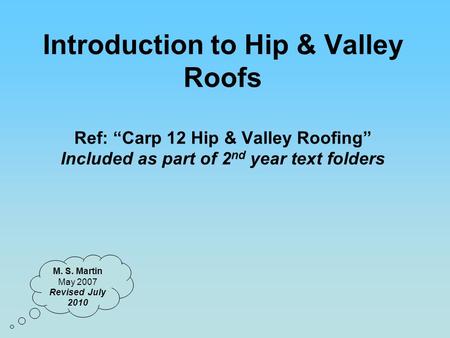 Introduction to Hip & Valley Roofs Ref: “Carp 12 Hip & Valley Roofing” Included as part of 2nd year text folders M. S. Martin May 2007 Revised July 2010.