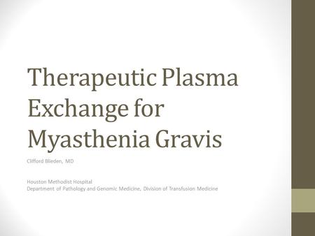 Therapeutic Plasma Exchange for Myasthenia Gravis Clifford Blieden, MD Houston Methodist Hospital Department of Pathology and Genomic Medicine, Division.