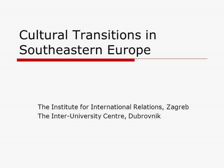 Cultural Transitions in Southeastern Europe The Institute for International Relations, Zagreb The Inter-University Centre, Dubrovnik.