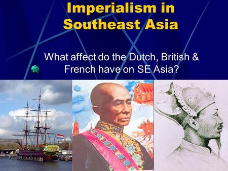 Imperialism in Southeast Asia What affect do the Dutch, British & French have on SE Asia?
