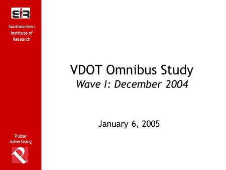Pulsar Advertising Southeastern Institute of Research 1 VDOT Omnibus Study Wave I: December 2004 Pulsar Advertising G January 6, 2005 Southeastern Institute.