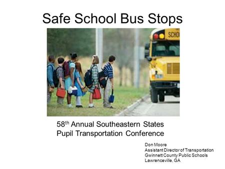 Safe School Bus Stops 58 th Annual Southeastern States Pupil Transportation Conference Don Moore Assistant Director of Transportation Gwinnett County Public.