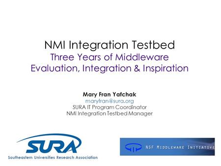 NMI Integration Testbed Three Years of Middleware Evaluation, Integration & Inspiration Mary Fran Yafchak SURA IT Program Coordinator.