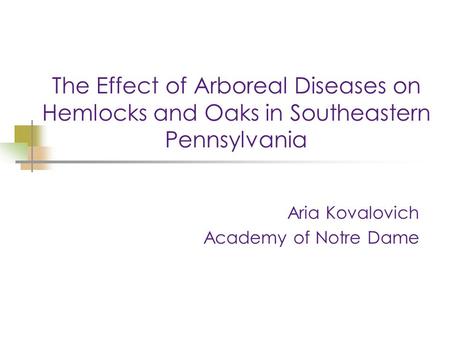 The Effect of Arboreal Diseases on Hemlocks and Oaks in Southeastern Pennsylvania Aria Kovalovich Academy of Notre Dame.