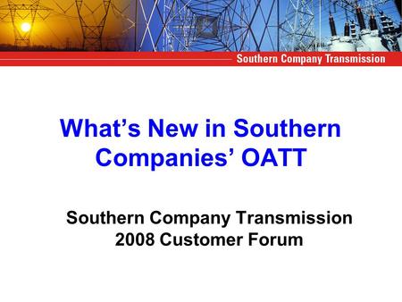 What’s New in Southern Companies’ OATT Southern Company Transmission 2008 Customer Forum.