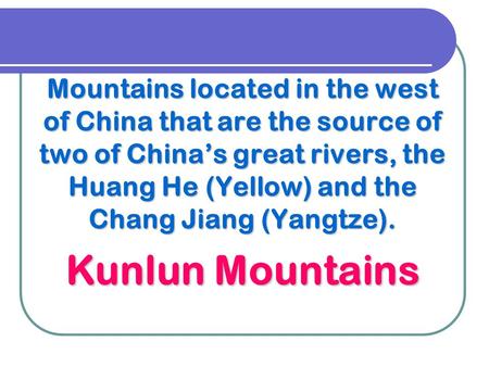 Mountains located in the west of China that are the source of two of China’s great rivers, the Huang He (Yellow) and the Chang Jiang (Yangtze). Kunlun.