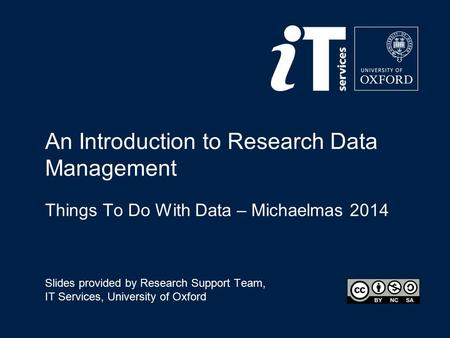 An Introduction to Research Data Management Things To Do With Data – Michaelmas 2014 Slides provided by Research Support Team, IT Services, University.