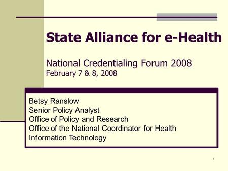 1 State Alliance for e-Health National Credentialing Forum 2008 February 7 & 8, 2008 Betsy Ranslow Senior Policy Analyst Office of Policy and Research.